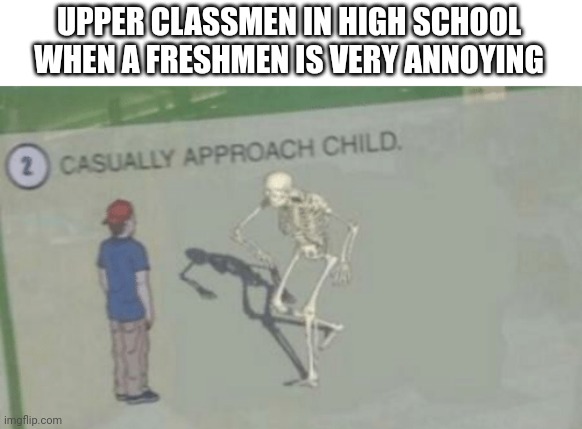 High school be like | UPPER CLASSMEN IN HIGH SCHOOL WHEN A FRESHMEN IS VERY ANNOYING | image tagged in casually approach child | made w/ Imgflip meme maker