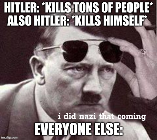 This meme is prolly scrap :( | HITLER: *KILLS TONS OF PEOPLE*
ALSO HITLER: *KILLS HIMSELF*; EVERYONE ELSE: | image tagged in hitler i did nazi that coming,dragonz,adolf hitler,sunglasses,why are you reading the tags | made w/ Imgflip meme maker