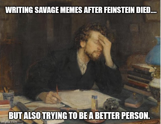 Feinstein | WRITING SAVAGE MEMES AFTER FEINSTEIN DIED.... BUT ALSO TRYING TO BE A BETTER PERSON. | image tagged in todays conflict | made w/ Imgflip meme maker