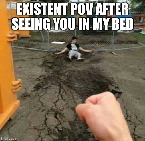 EXISTENT POV AFTER SEEING YOU IN MY BED | image tagged in punch | made w/ Imgflip meme maker