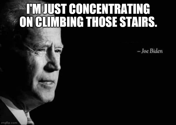 Joe Biden Quote | I'M JUST CONCENTRATING ON CLIMBING THOSE STAIRS. | image tagged in joe biden quote | made w/ Imgflip meme maker