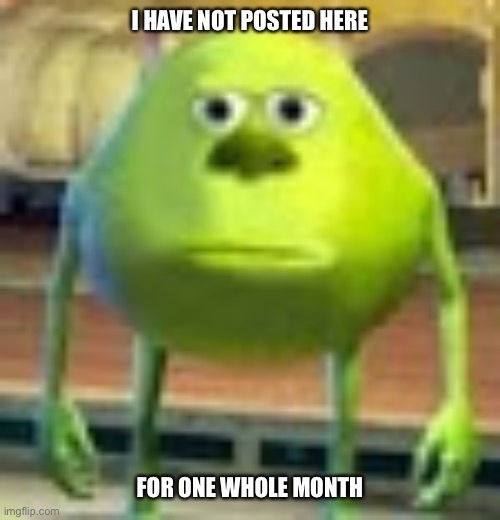 The small text on purpose (it adds depth and comedic length) | I HAVE NOT POSTED HERE; FOR ONE WHOLE MONTH | image tagged in sully wazowski,return,hello,i'm back,whats up,small | made w/ Imgflip meme maker