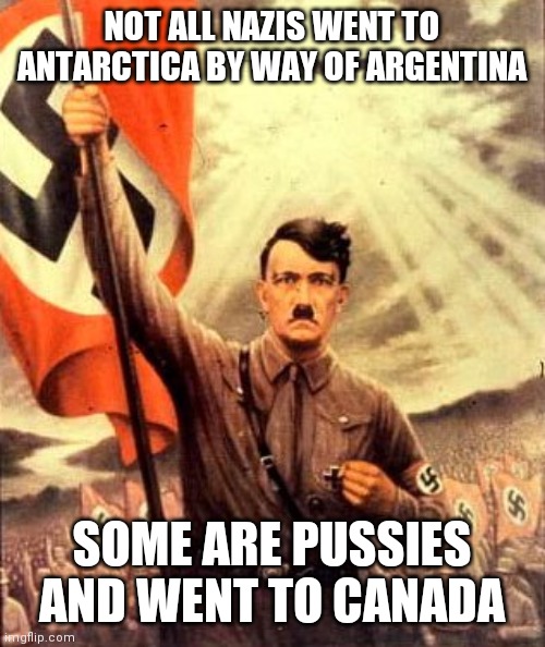 hitler nazi flag | NOT ALL NAZIS WENT TO ANTARCTICA BY WAY OF ARGENTINA SOME ARE PUSSIES AND WENT TO CANADA | image tagged in hitler nazi flag | made w/ Imgflip meme maker