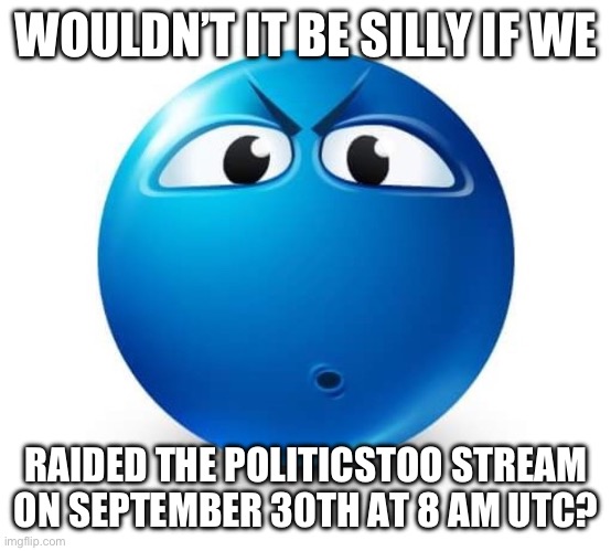 Blue guy question | WOULDN’T IT BE SILLY IF WE; RAIDED THE POLITICSTOO STREAM ON SEPTEMBER 30TH AT 8 AM UTC? | image tagged in blue guy question | made w/ Imgflip meme maker