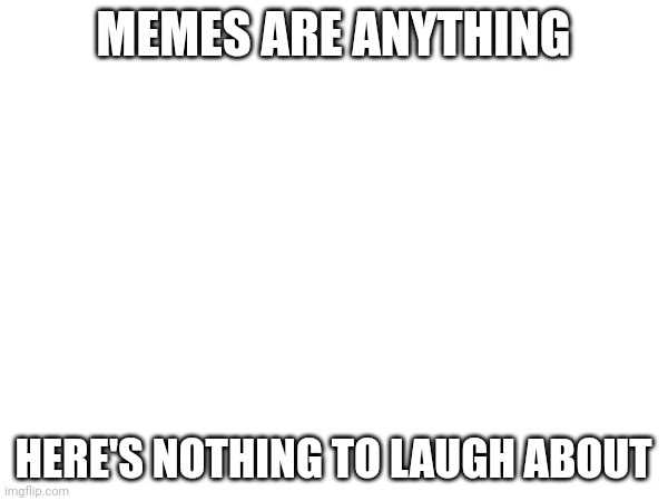 A (template with nothing on it) meme | MEMES ARE ANYTHING; HERE'S NOTHING TO LAUGH ABOUT | image tagged in nothing | made w/ Imgflip meme maker