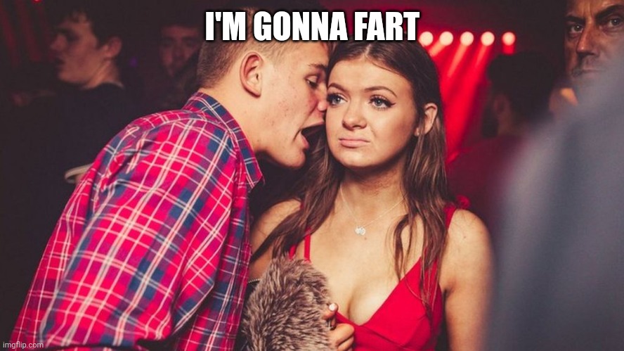 Guy talking to girl in club | I'M GONNA FART | image tagged in guy talking to girl in club | made w/ Imgflip meme maker