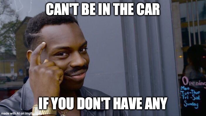 too smart for an ai? | CAN'T BE IN THE CAR; IF YOU DON'T HAVE ANY | image tagged in memes,roll safe think about it | made w/ Imgflip meme maker