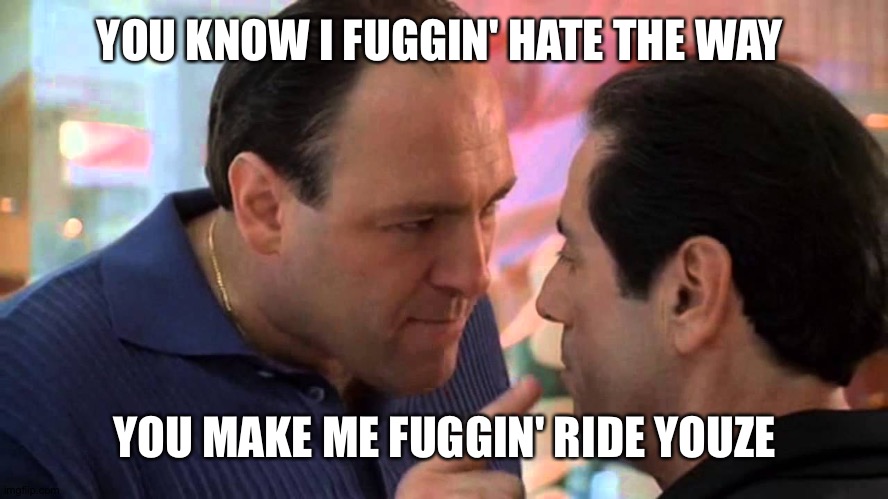 Jeezish fuggin' Christ | YOU KNOW I FUGGIN' HATE THE WAY; YOU MAKE ME FUGGIN' RIDE YOUZE | image tagged in tony soprano and richie apriel | made w/ Imgflip meme maker