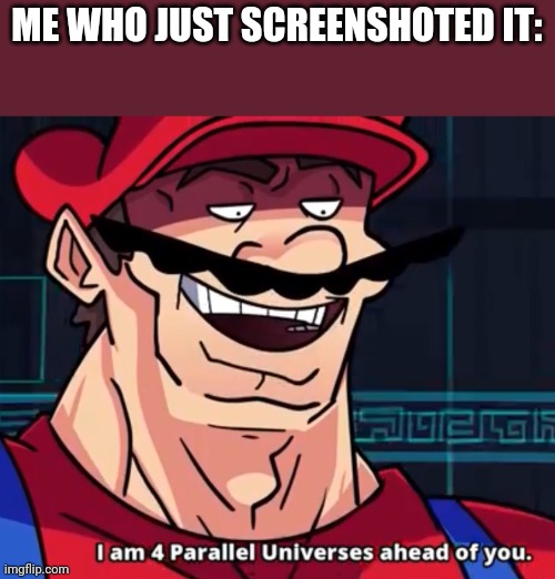 I Am 4 Parallel Universes Ahead Of You | ME WHO JUST SCREENSHOTED IT: | image tagged in i am 4 parallel universes ahead of you | made w/ Imgflip meme maker