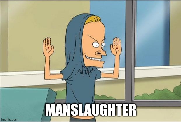 Beavis Cornholio | MANSLAUGHTER | image tagged in beavis cornholio | made w/ Imgflip meme maker