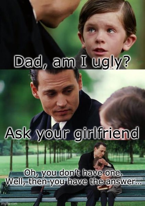 Burn | Dad, am I ugly? Ask your girlfriend; Oh, you don’t have one. Well, then you have the answer… | image tagged in memes,finding neverland | made w/ Imgflip meme maker