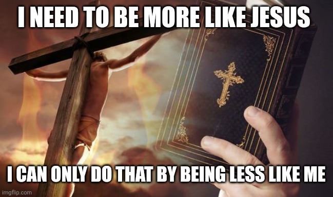 Jesus Cross Bible | I NEED TO BE MORE LIKE JESUS; I CAN ONLY DO THAT BY BEING LESS LIKE ME | image tagged in jesus cross bible | made w/ Imgflip meme maker