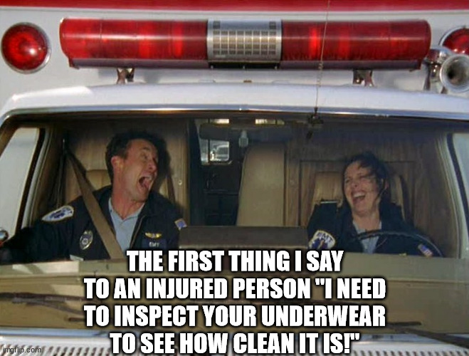 Your mother was right! | THE FIRST THING I SAY
TO AN INJURED PERSON "I NEED
TO INSPECT YOUR UNDERWEAR
TO SEE HOW CLEAN IT IS!" | image tagged in ambulance,underwear,clean,inspect,oh wow are you actually reading these tags | made w/ Imgflip meme maker