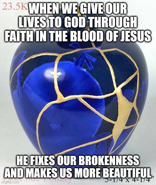 Repaired broken vase | WHEN WE GIVE OUR LIVES TO GOD THROUGH FAITH IN THE BLOOD OF JESUS; HE FIXES OUR BROKENNESS AND MAKES US MORE BEAUTIFUL | image tagged in repaired broken vase | made w/ Imgflip meme maker