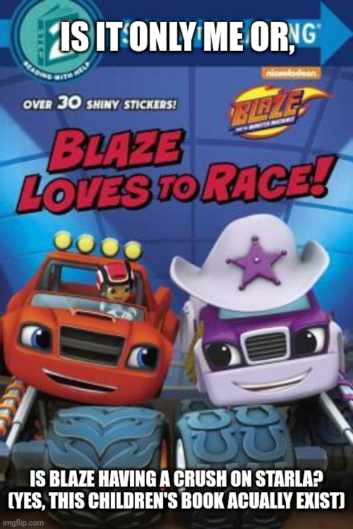 Oh no, not this | IS IT ONLY ME OR, IS BLAZE HAVING A CRUSH ON STARLA?
(YES, THIS CHILDREN'S BOOK ACUALLY EXIST) | image tagged in memes,blaze,starla,books,nick jr,oh no | made w/ Imgflip meme maker