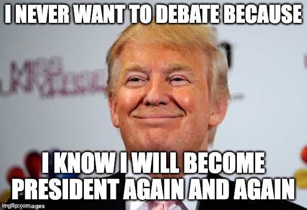 Donald trump approves | I NEVER WANT TO DEBATE BECAUSE I KNOW I WILL BECOME PRESIDENT AGAIN AND AGAIN | image tagged in donald trump approves | made w/ Imgflip meme maker