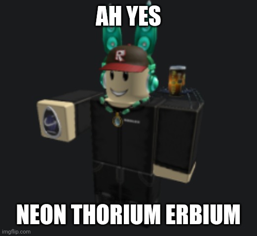 ah yes | AH YES NEON THORIUM ERBIUM | image tagged in ah yes | made w/ Imgflip meme maker