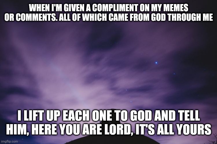 Man alone on hill at night | WHEN I'M GIVEN A COMPLIMENT ON MY MEMES OR COMMENTS. ALL OF WHICH CAME FROM GOD THROUGH ME; I LIFT UP EACH ONE TO GOD AND TELL HIM, HERE YOU ARE LORD, IT'S ALL YOURS | image tagged in man alone on hill at night | made w/ Imgflip meme maker