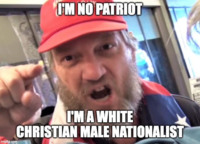 Angry Trumper MAGA White Supremacist | I'M NO PATRIOT I'M A WHITE CHRISTIAN MALE NATIONALIST | image tagged in angry trumper maga white supremacist | made w/ Imgflip meme maker