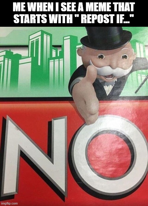 please stop with this stupid requests... | ME WHEN I SEE A MEME THAT STARTS WITH " REPOST IF..." | image tagged in monopoly no | made w/ Imgflip meme maker