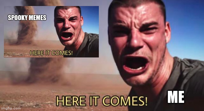 HERE IT COMES! | ME | image tagged in here it comes | made w/ Imgflip meme maker
