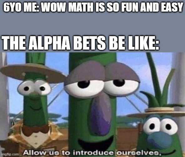 .___. | 6YO ME: WOW MATH IS SO FUN AND EASY; THE ALPHA BETS BE LIKE: | image tagged in veggietales 'allow us to introduce ourselfs' | made w/ Imgflip meme maker