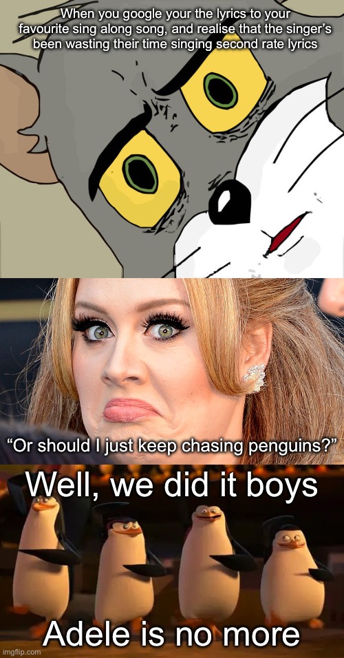 Bestest Lyrics 2 | When you google your the lyrics to your favourite sing along song, and realise that the singer’s been wasting their time singing second rate lyrics; “Or should I just keep chasing penguins?”; Well, we did it boys; Adele is no more | image tagged in memes,unsettled tom,mad adele,penguins of madagascar,singing | made w/ Imgflip meme maker