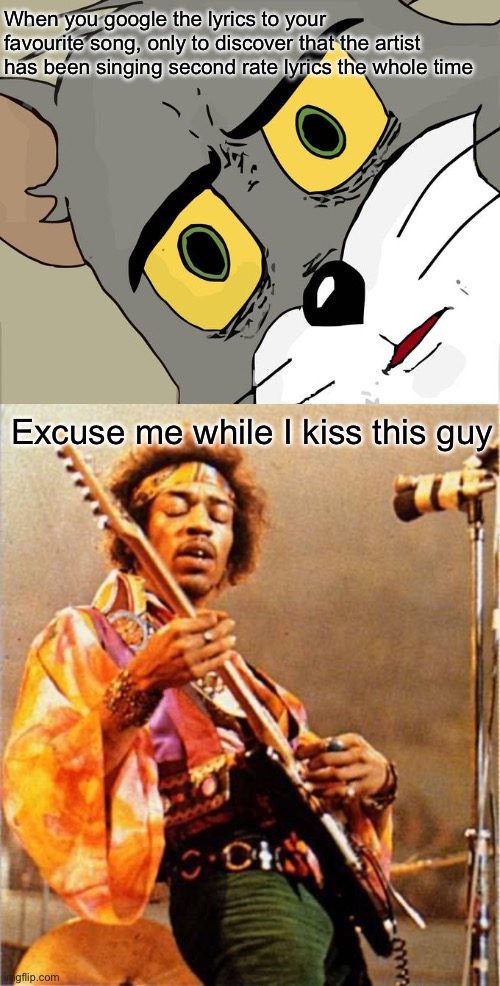 Bestest lyrics 3 | When you google the lyrics to your favourite song, only to discover that the artist has been singing second rate lyrics the whole time; Excuse me while I kiss this guy | image tagged in memes,unsettled tom,jimi hendrix,kiss | made w/ Imgflip meme maker