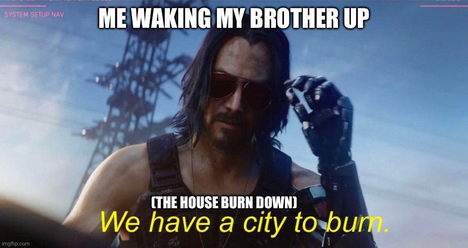 Time to kianu leave | ME WAKING MY BROTHER UP; (THE HOUSE BURN DOWN) | image tagged in burned | made w/ Imgflip meme maker
