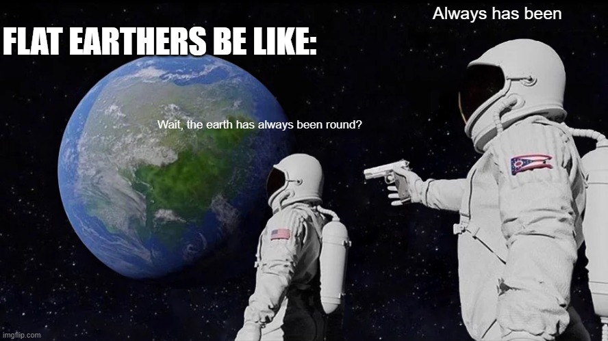Flat earthers be like : | FLAT EARTHERS BE LIKE:; Always has been; Wait, the earth has always been round? | image tagged in memes,always has been | made w/ Imgflip meme maker