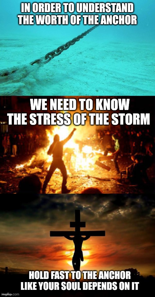 IN ORDER TO UNDERSTAND THE WORTH OF THE ANCHOR; WE NEED TO KNOW THE STRESS OF THE STORM; HOLD FAST TO THE ANCHOR LIKE YOUR SOUL DEPENDS ON IT | image tagged in anchored,anarchy riot,jesus on the cross | made w/ Imgflip meme maker