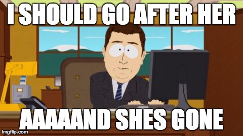 Aaaaand Its Gone Meme | I SHOULD GO AFTER HER AAAAAND SHES GONE | image tagged in memes,aaaaand its gone,AdviceAnimals | made w/ Imgflip meme maker