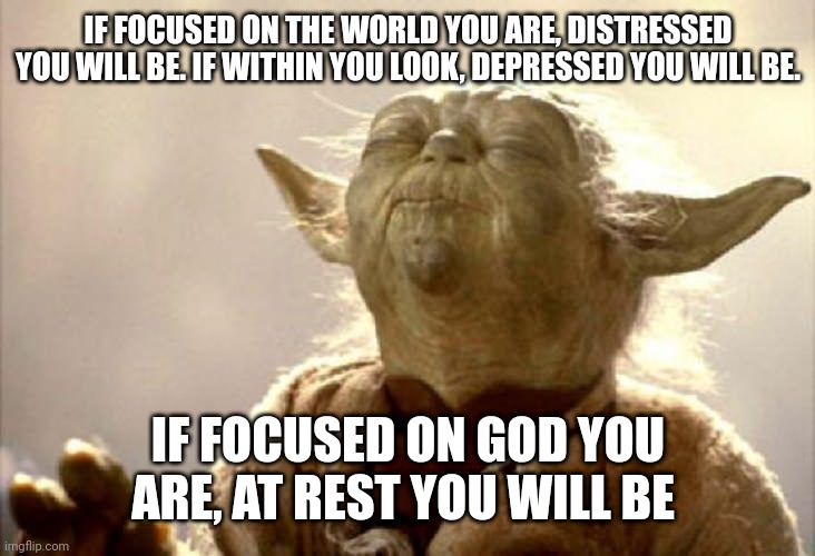 SMELLING YODA | IF FOCUSED ON THE WORLD YOU ARE, DISTRESSED YOU WILL BE. IF WITHIN YOU LOOK, DEPRESSED YOU WILL BE. IF FOCUSED ON GOD YOU ARE, AT REST YOU WILL BE | image tagged in smelling yoda | made w/ Imgflip meme maker