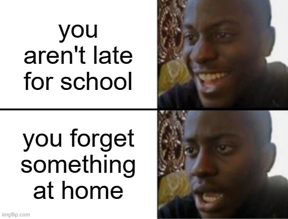 not to late today | you aren't late for school; you forget something at home | image tagged in oh yeah oh no,i forget something | made w/ Imgflip meme maker