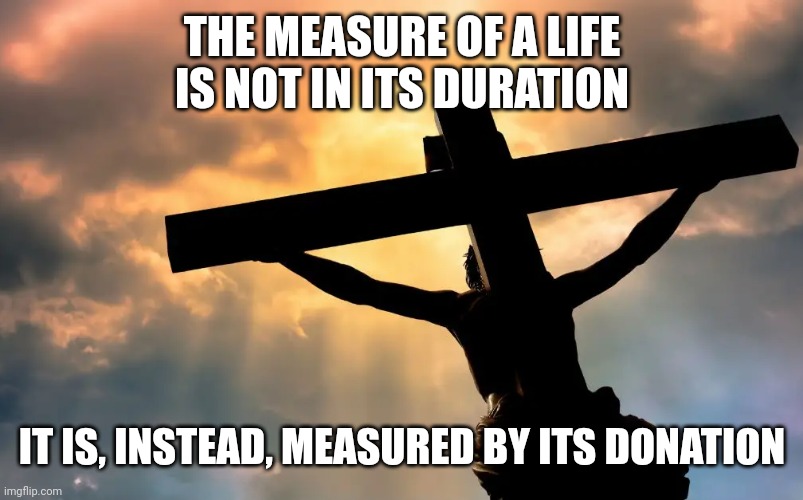 Jesus Christ on Cross  Sun | THE MEASURE OF A LIFE IS NOT IN ITS DURATION; IT IS, INSTEAD, MEASURED BY ITS DONATION | image tagged in jesus christ on cross sun | made w/ Imgflip meme maker