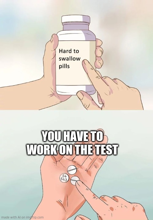 Hard To Swallow Pills | YOU HAVE TO WORK ON THE TEST | image tagged in memes,hard to swallow pills | made w/ Imgflip meme maker
