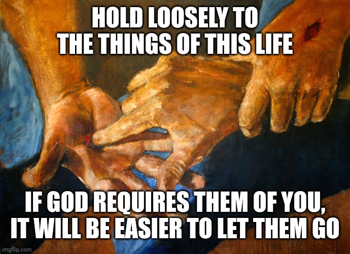 Nail scarred hands | HOLD LOOSELY TO THE THINGS OF THIS LIFE; IF GOD REQUIRES THEM OF YOU, IT WILL BE EASIER TO LET THEM GO | image tagged in nail scarred hands | made w/ Imgflip meme maker