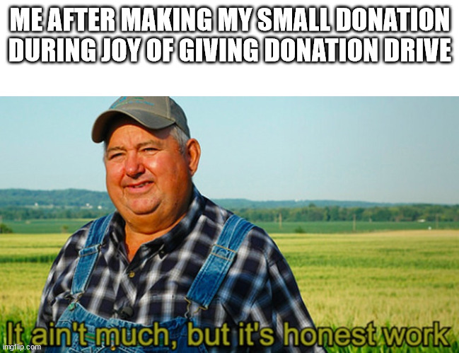 Meme | ME AFTER MAKING MY SMALL DONATION DURING JOY OF GIVING DONATION DRIVE | image tagged in it ain't much but it's honest work | made w/ Imgflip meme maker