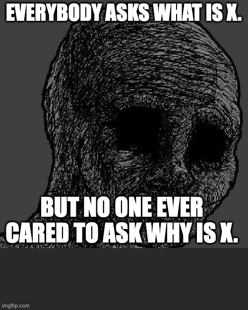 Cursed wojak | EVERYBODY ASKS WHAT IS X. BUT NO ONE EVER CARED TO ASK WHY IS X. | image tagged in cursed wojak | made w/ Imgflip meme maker