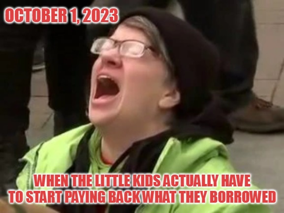 student loan repayment | OCTOBER 1, 2023; WHEN THE LITTLE KIDS ACTUALLY HAVE TO START PAYING BACK WHAT THEY BORROWED | image tagged in tds,millennials | made w/ Imgflip meme maker