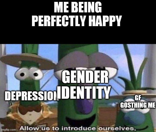 VeggieTales 'Allow us to introduce ourselfs' | ME BEING PERFECTLY HAPPY; DEPRESSION; GENDER IDENTITY; GF GOSTHING ME | image tagged in veggietales 'allow us to introduce ourselfs' | made w/ Imgflip meme maker