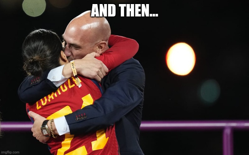 Luis Rubiales kiss | AND THEN... | image tagged in luis rubiales kiss | made w/ Imgflip meme maker