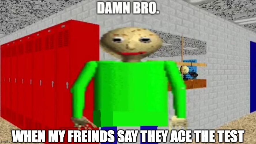 damn bro baldi / balder | WHEN MY FREINDS SAY THEY ACE THE TEST | image tagged in damn bro baldi / balder | made w/ Imgflip meme maker