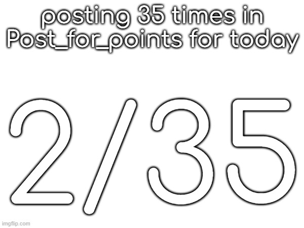 posting 35 times in Post_for_points for today; 2/35 | made w/ Imgflip meme maker