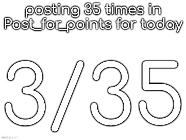 posting 35 times in Post_for_points for today; 3/35 | made w/ Imgflip meme maker