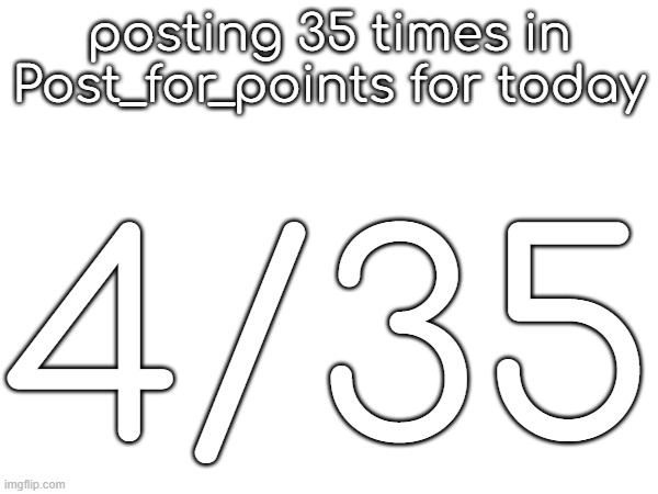 posting 35 times in Post_for_points for today; 4/35 | made w/ Imgflip meme maker