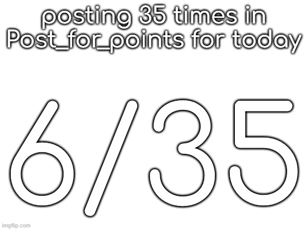 posting 35 times in Post_for_points for today; 6/35 | made w/ Imgflip meme maker