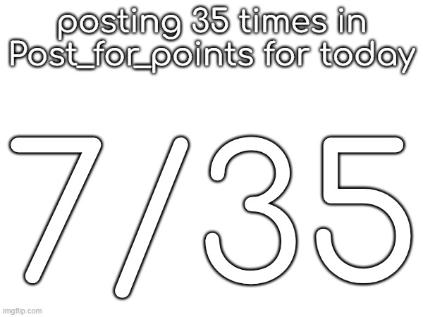 posting 35 times in Post_for_points for today; 7/35 | made w/ Imgflip meme maker