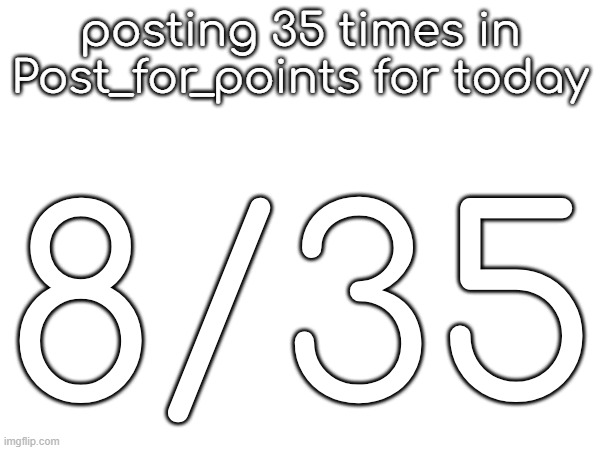 posting 35 times in Post_for_points for today; 8/35 | made w/ Imgflip meme maker