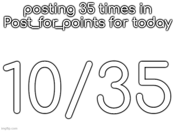 posting 35 times in Post_for_points for today; 10/35 | made w/ Imgflip meme maker